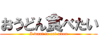 おうどん食べたい (I want to eat udon)