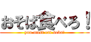 おそば食べろ！ (you must eat soba！)
