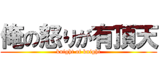 俺の怒りが有頂天 (knight of knight)