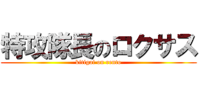 特攻隊長のロクサス (kitigai on rento)