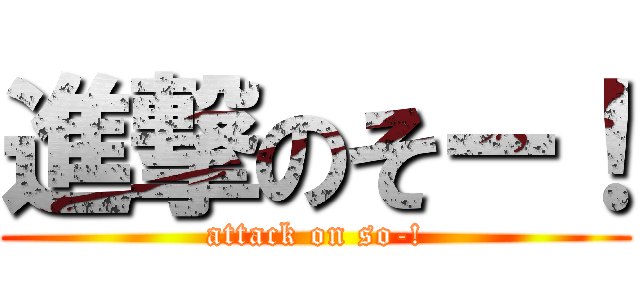 進撃のそー！ (attack on so-!)