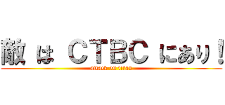 敵 は ＣＴＢＣ にあり！ (attack on titan)