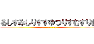 るしすみしりすすゆつりすむすりむ (attack on titan)