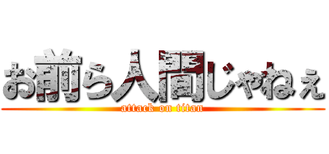 お前ら人間じゃねぇ (attack on titan)