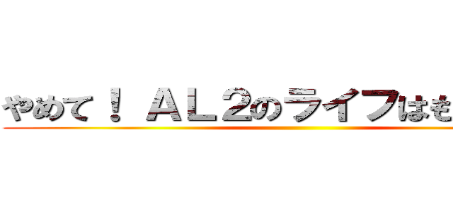 やめて！ ＡＬ２のライフはもうゼロよ ()