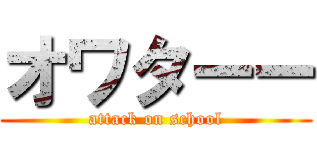 オワターー (attack on school)