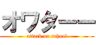 オワターー (attack on school)