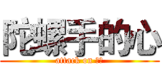 陀螺手的心 (attack on 陀螺)