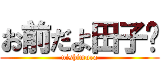 お前だよ田子‼ (nishimura)