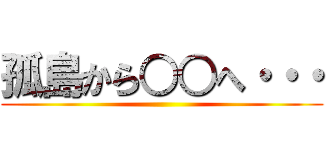 孤島から○○へ・・・ ()