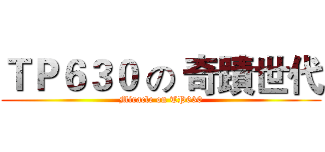ＴＰ６３０ の 奇蹟世代 (Miracle on TP630)