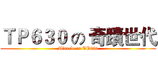 ＴＰ６３０ の 奇蹟世代 (Miracle on TP630)