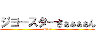 ジヨースターさぁぁぁぁん (JOJO)