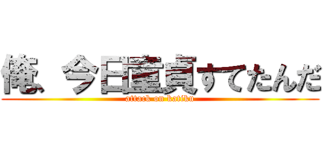 俺、今日童貞すてたんだ (attack on katiku)