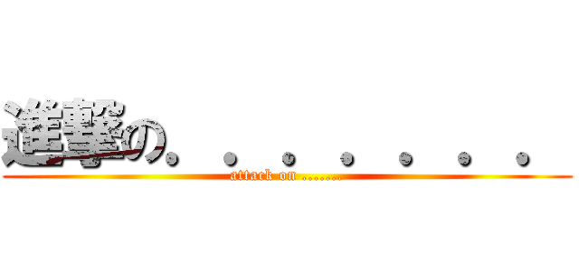 進撃の．．．．．．． (attack on .......)