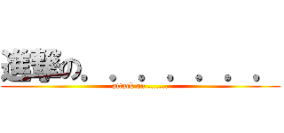進撃の．．．．．．． (attack on .......)