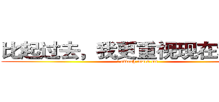 比起过去，我更重视现在和未来 (i attach more on )
