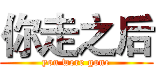 你走之后 (you were gone)