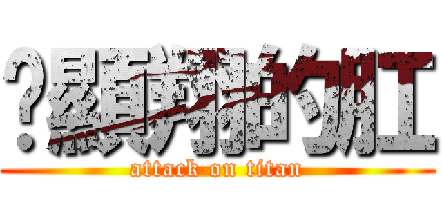 黃顯翔的肛 (attack on titan)