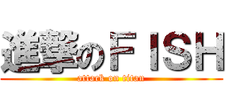 進撃のＦＩＳＨ (attack on titan)