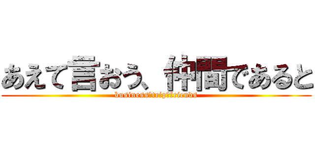 あえて言おう、仲間であると (business　trip　friends)