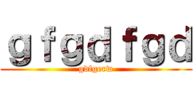 ｇｆｇｄｆｇｄ (gdfgerw)