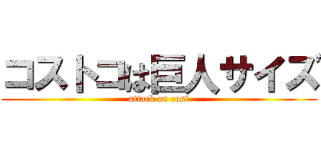 コストコは巨人サイズ (attack on cost)