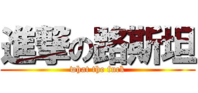 進撃の路斯坦 (what the fuck)