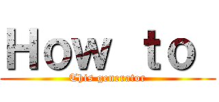 Ｈｏｗ ｔｏ  (This generator)