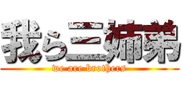 我ら三姉弟 (we are brothers)