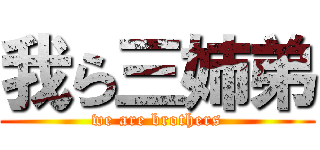 我ら三姉弟 (we are brothers)