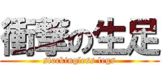 衝撃の生足 (stockingless legs)