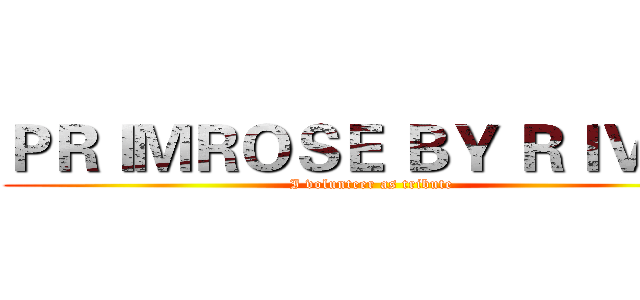 ＰＲＩＭＲＯＳＥ ＢＹ ＲＩＶＥＲ (I volunteer as tribute)