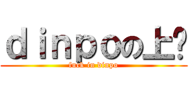 ｄｉｎｐｏの上线 (fuck in dinpo)