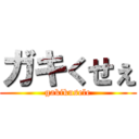 ガキくせぇ (gakikusele)