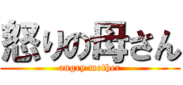 怒りの母さん (angry mother)
