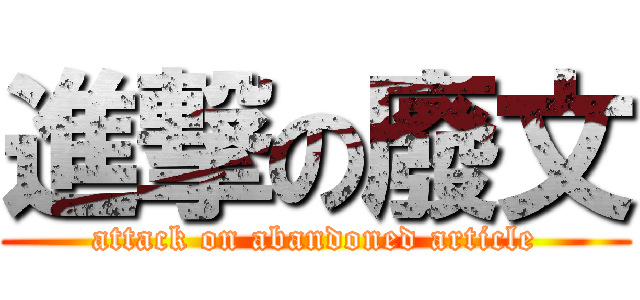 進撃の廢文 (attack on abandoned article)