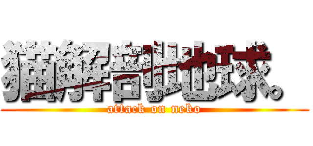 猫解剖地球。 (attack on neko)