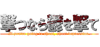 撃つなら鬱を撃て (If you're going to shoot, shoot depression.)