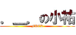 ．＿．の小祐 (FUCK)