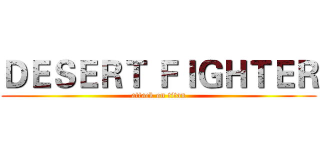 ＤＥＳＥＲＴ ＦＩＧＨＴＥＲ (attack on titan)