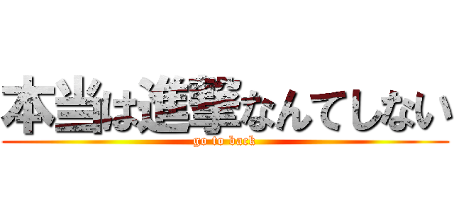 本当は進撃なんてしない (go to back)
