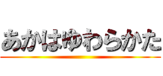 あかはゆわらかた ()