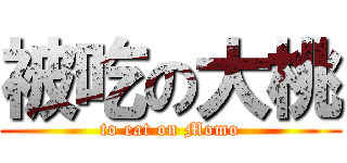 被吃の大桃 (to eat on Momo)