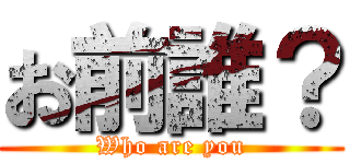 お前誰？ (Who are you)