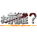 お前誰？ (Who are you)
