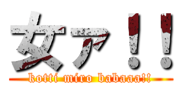 女ァ！！ (kotti miro babaaa!!)