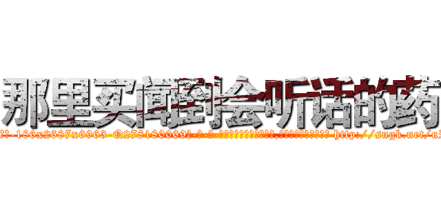 那里买闻到会听话的药 (那里买闻到会听话的药【电-186x2687x6963-Q278180069元-吉-药-业】我们做的是长期生意,靠的是老客户长期支持 http://sngk.net/uPCxLN
)