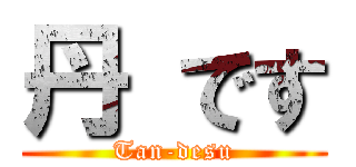 丹 です (Tan-desu)