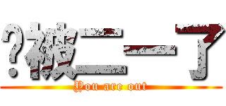 你被二一了 (You are out)